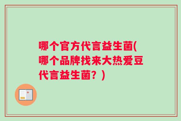 哪个官方代言益生菌(哪个品牌找来大热爱豆代言益生菌？)