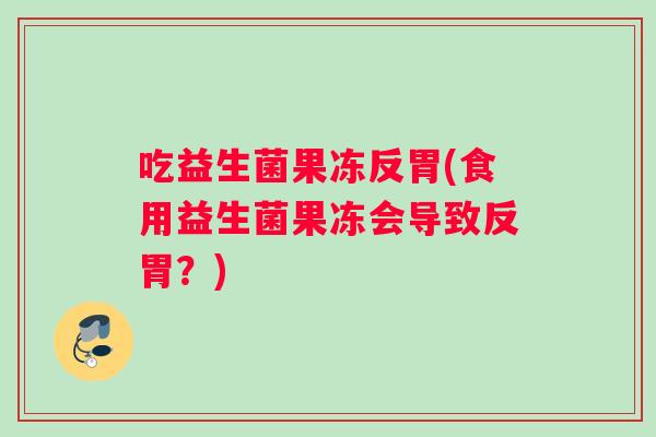 吃益生菌果冻反胃(食用益生菌果冻会导致反胃？)