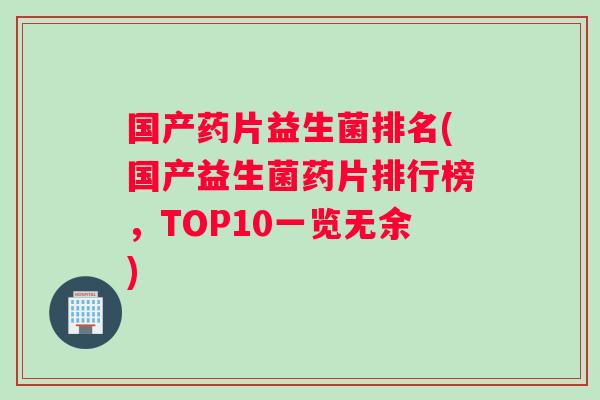 国产药片益生菌排名(国产益生菌药片排行榜，TOP10一览无余)