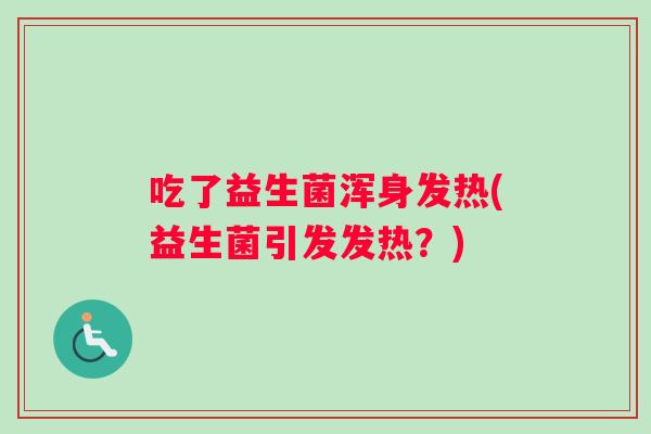 吃了益生菌浑身发热(益生菌引发发热？)