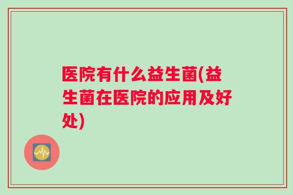 医院有什么益生菌(益生菌在医院的应用及好处)