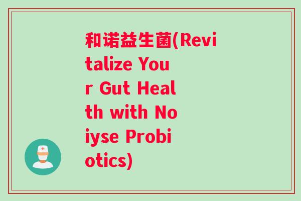 和诺益生菌(Revitalize Your Gut Health with Noiyse Probiotics)