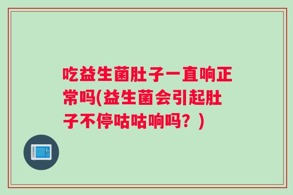 吃益生菌肚子一直响正常吗(益生菌会引起肚子不停咕咕响吗？)