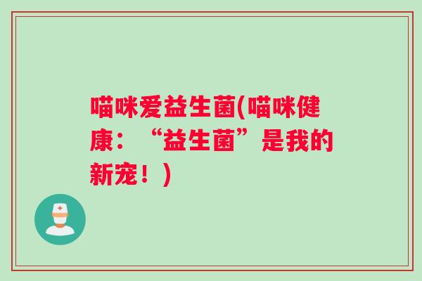 喵咪爱益生菌(喵咪健康:“益生菌”是我的新宠!) 喵咪爱益生菌(喵咪健康:“益生菌”是我的新宠!)