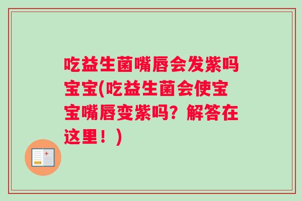 吃益生菌嘴唇会发紫吗宝宝(吃益生菌会使宝宝嘴唇变紫吗？解答在这里！)