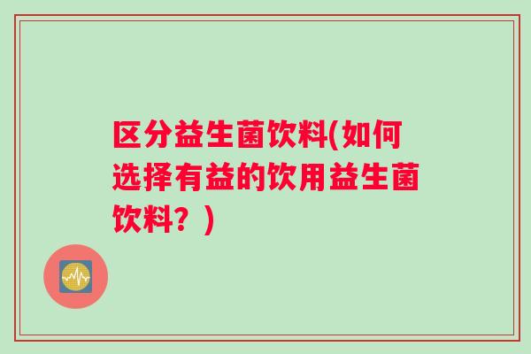 区分益生菌饮料(如何选择有益的饮用益生菌饮料？)