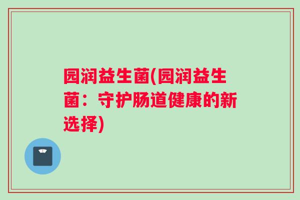 园润益生菌(园润益生菌：守护肠道健康的新选择)