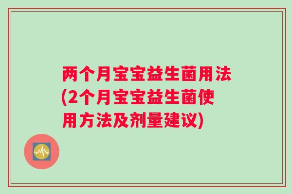 两个月宝宝益生菌用法(2个月宝宝益生菌使用方法及剂量建议)