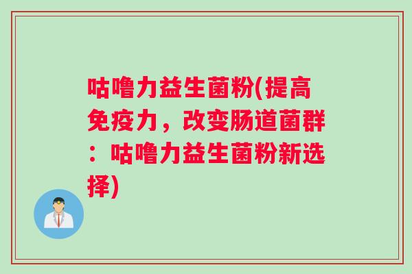 咕噜力益生菌粉(提高免疫力，改变肠道菌群：咕噜力益生菌粉新选择)