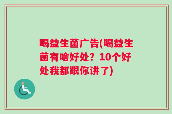 喝益生菌广告(喝益生菌有啥好处?10个好处我都跟你讲了) 喝益生菌广告(喝益生菌有啥好处?10个好处我都跟你讲了)
