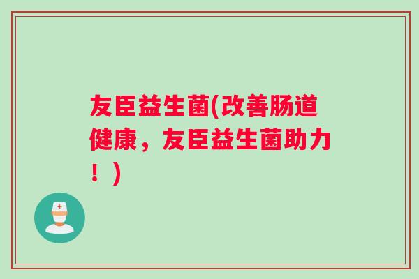 友臣益生菌(改善肠道健康，友臣益生菌助力！)