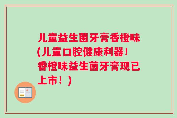 儿童益生菌牙膏香橙味(儿童口腔健康利器！香橙味益生菌牙膏现已上市！)