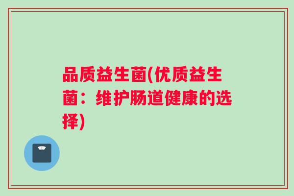 品质益生菌(优质益生菌:维护肠道健康的选择) 品质益生菌(优质益生菌:维护肠道健康的选择)