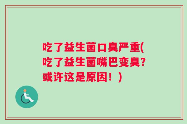 吃了益生菌口臭严重(吃了益生菌嘴巴变臭？或许这是原因！)