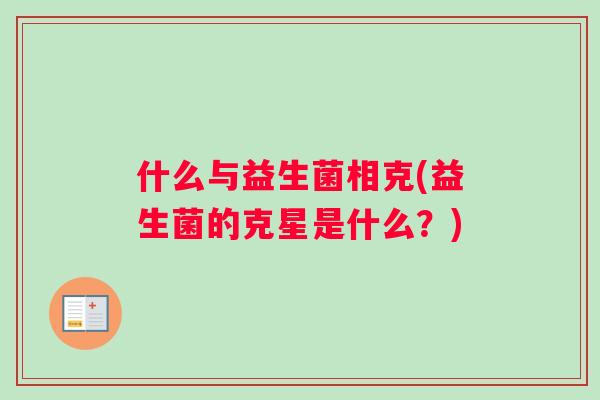 什么与益生菌相克(益生菌的克星是什么?) 什么与益生菌相克(益生菌的克星是什么?)