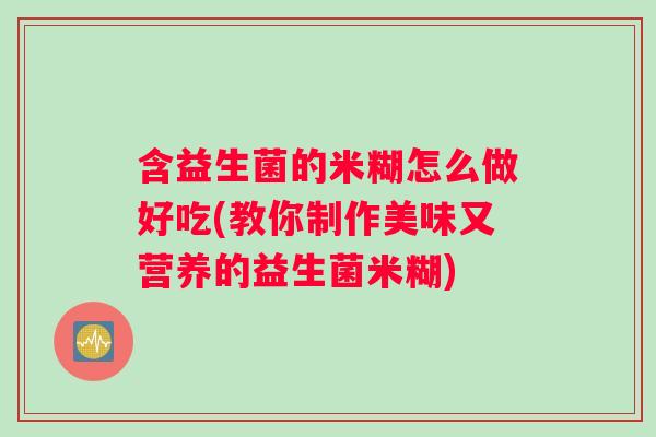 含益生菌的米糊怎么做好吃(教你制作美味又营养的益生菌米糊)