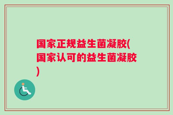 国家正规益生菌凝胶(国家认可的益生菌凝胶)