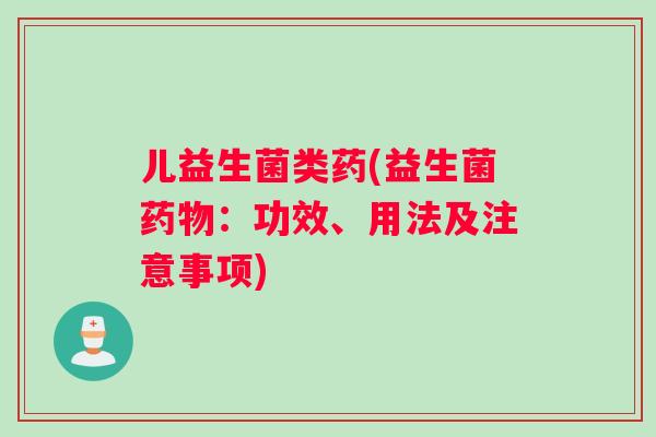 儿益生菌类药(益生菌：功效、用法及注意事项)