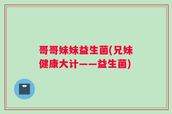 哥哥妹妹益生菌(兄妹健康大计——益生菌)