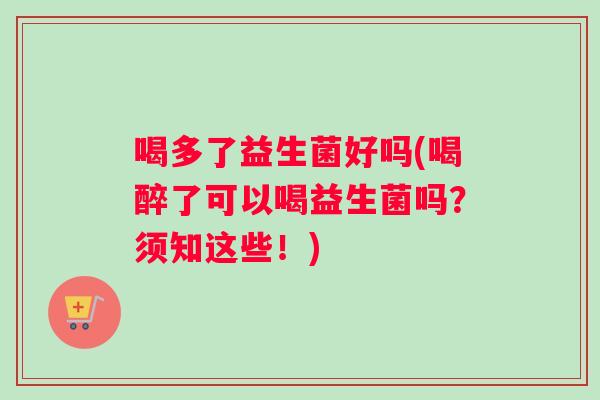 喝多了益生菌好吗(喝醉了可以喝益生菌吗？须知这些！)