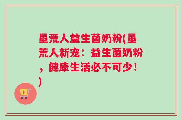 垦荒人益生菌奶粉(垦荒人新宠：益生菌奶粉，健康生活必不可少！)
