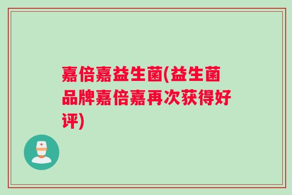 嘉倍嘉益生菌(益生菌品牌嘉倍嘉再次获得好评)