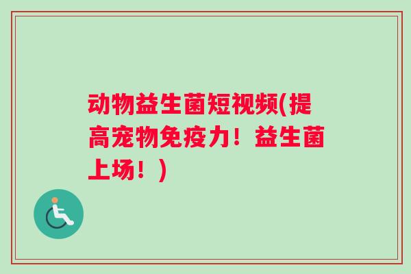 动物益生菌短视频(提高宠物力！益生菌上场！)