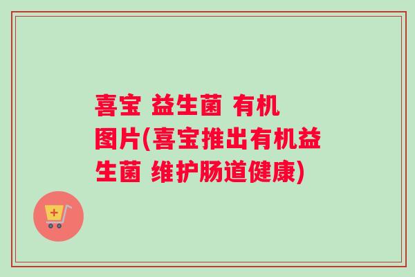 喜宝 益生菌 有机 图片(喜宝推出有机益生菌 维护肠道健康)