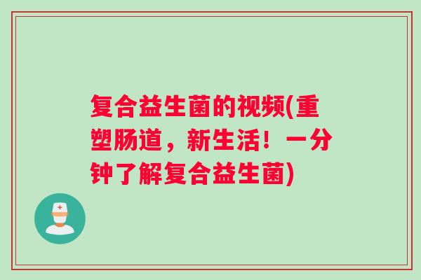 复合益生菌的视频(重塑肠道，新生活！一分钟了解复合益生菌)