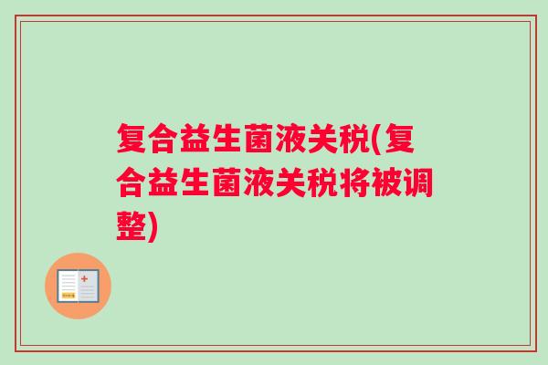 复合益生菌液关税(复合益生菌液关税将被调整)