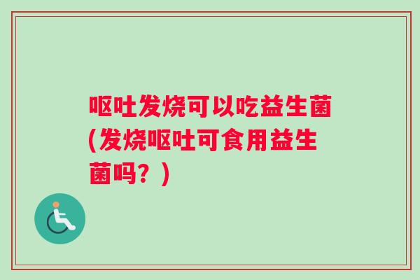 发烧可以吃益生菌(发烧可食用益生菌吗？)