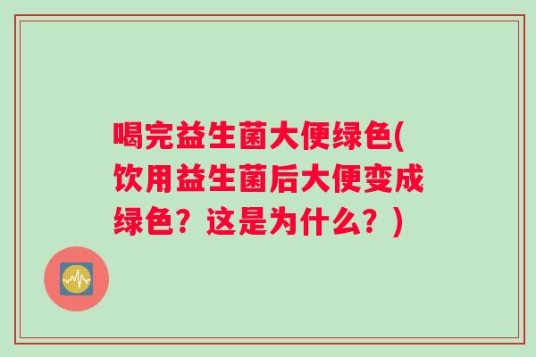 喝完益生菌大便绿色(饮用益生菌后大便变成绿色？这是为什么？)