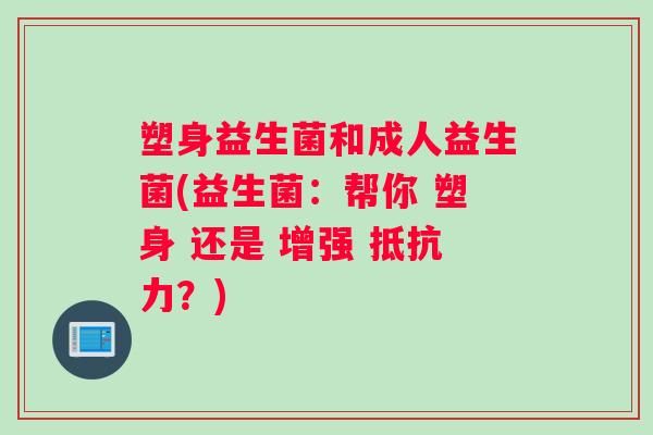 塑身益生菌和成人益生菌(益生菌：帮你 塑身 还是 增强 ？)