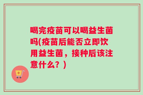 喝完疫苗可以喝益生菌吗(疫苗后能否立即饮用益生菌，接种后该注意什么？)