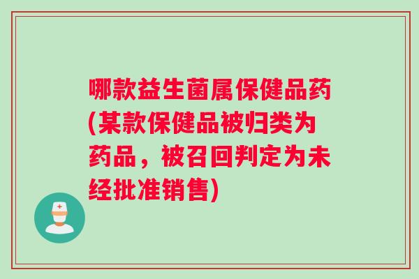 哪款益生菌属保健品药(某款保健品被归类为药品，被召回判定为未经批准销售)