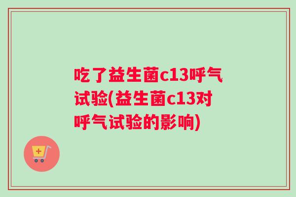 吃了益生菌c13呼气试验(益生菌c13对呼气试验的影响)