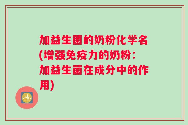 加益生菌的奶粉化学名(增强免疫力的奶粉：加益生菌在成分中的作用)