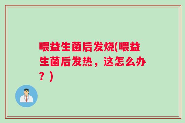 喂益生菌后发烧(喂益生菌后发热，这怎么办？)