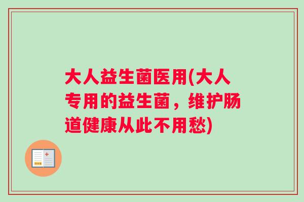 大人益生菌医用(大人专用的益生菌，维护肠道健康从此不用愁)