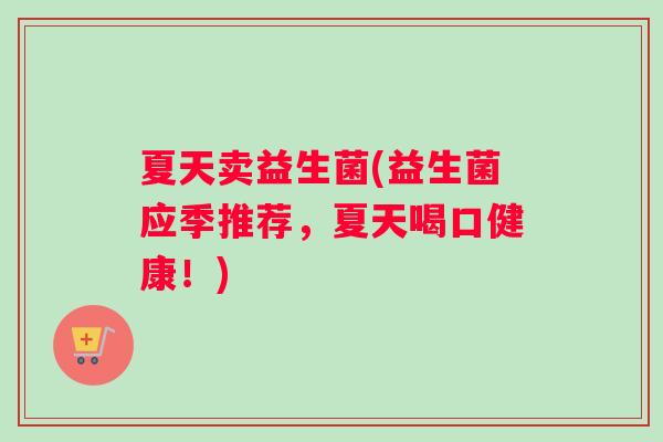 夏天卖益生菌(益生菌应季推荐,夏天喝口健康!) 夏天卖益生菌(益生菌应季推荐,夏天喝口健康!)