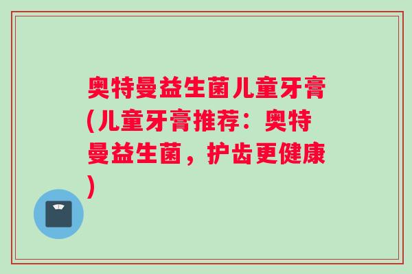 奥特曼益生菌儿童牙膏(儿童牙膏推荐：奥特曼益生菌，护齿更健康)