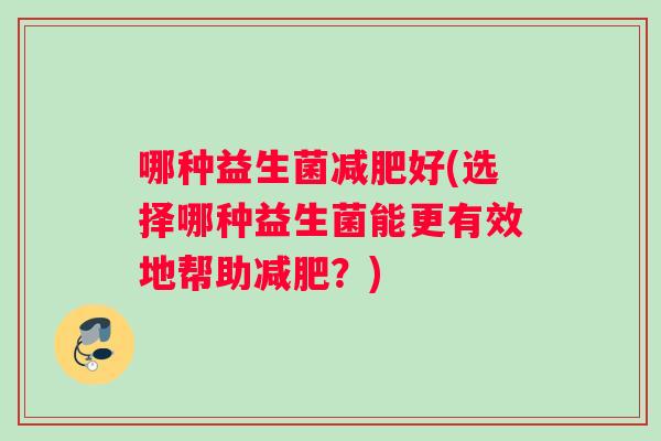 哪种益生菌好(选择哪种益生菌能更有效地帮助?) 哪种益生菌好(选择哪种益生菌能更有效地帮助?)