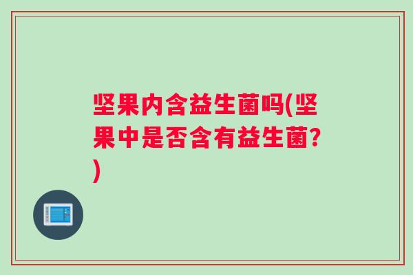 坚果内含益生菌吗(坚果中是否含有益生菌？)