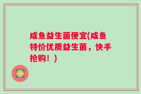咸鱼益生菌便宜(咸鱼特价优质益生菌，快手抢购！)