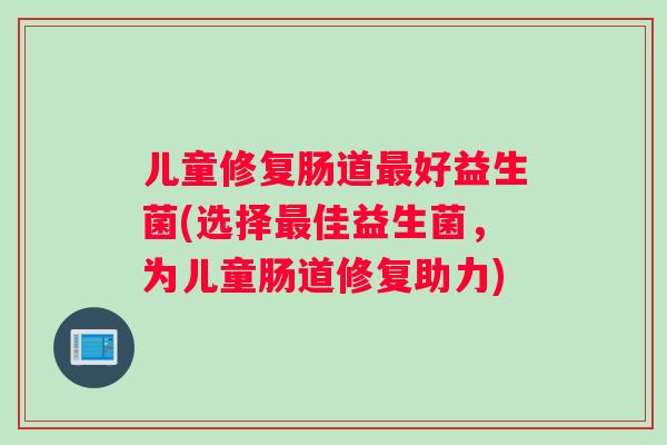 儿童修复肠道最好益生菌(选择最佳益生菌，为儿童肠道修复助力)