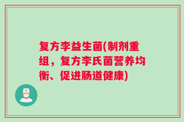 复方李益生菌(制剂重组,复方李氏菌营养均衡、促进肠道健康) 复方李益生菌(制剂重组,复方李氏菌营养均衡、促进肠道健康)