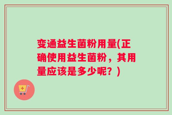 变通益生菌粉用量(正确使用益生菌粉，其用量应该是多少呢？)