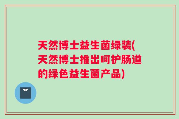 天然博士益生菌绿装(天然博士推出呵护肠道的绿色益生菌产品) 天然博士益生菌绿装(天然博士推出呵护肠道的绿色益生菌产品)