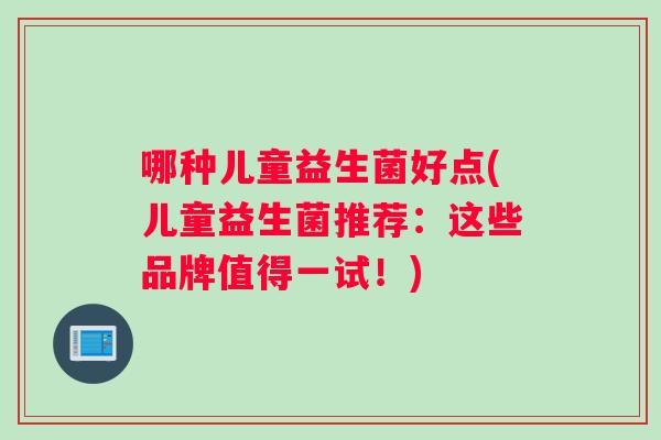 哪种儿童益生菌好点(儿童益生菌推荐：这些品牌值得一试！)