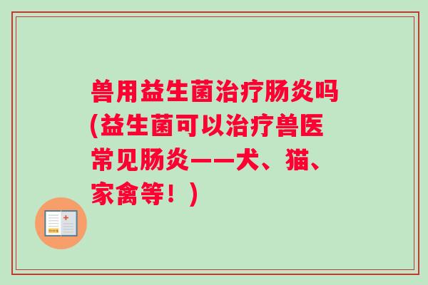 兽用益生菌治疗肠炎吗(益生菌可以治疗兽医常见肠炎——犬、猫、家禽等！)